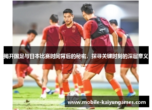 揭开国足与日本比赛时间背后的秘密,探寻关键时刻的深层意义 揭开国足与日本比赛时间背后的秘密,探寻关键时刻的深层意义