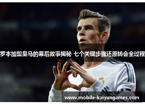 罗本加盟皇马的幕后故事揭秘 七个关键步骤还原转会全过程 罗本加盟皇马的幕后故事揭秘 七个关键步骤还原转会全过程