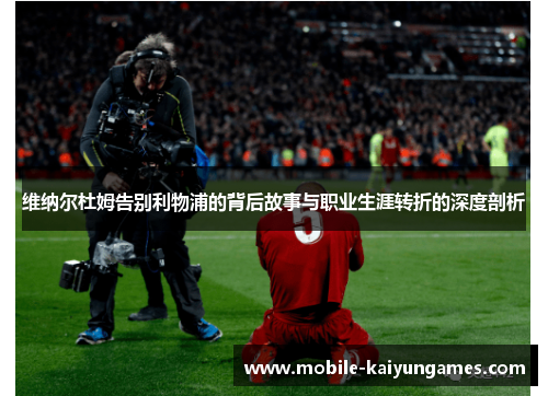 维纳尔杜姆告别利物浦的背后故事与职业生涯转折的深度剖析