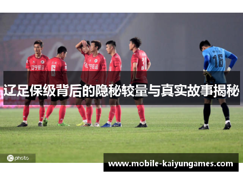 辽足保级背后的隐秘较量与真实故事揭秘 辽足保级背后的隐秘较量与真实故事揭秘