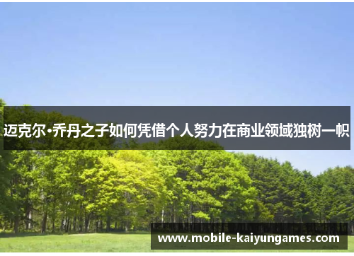 迈克尔·乔丹之子如何凭借个人努力在商业领域独树一帜 迈克尔·乔丹之子如何凭借个人努力在商业领域独树一帜