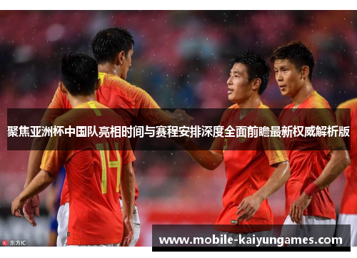 聚焦亚洲杯中国队亮相时间与赛程安排深度全面前瞻最新权威解析版